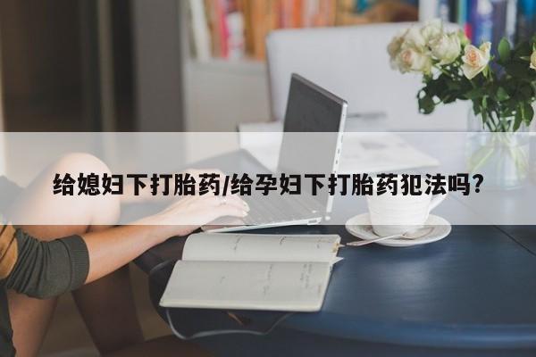 在哪里买流产药包邮给媳妇下打胎药/给孕妇下打胎药犯法吗?