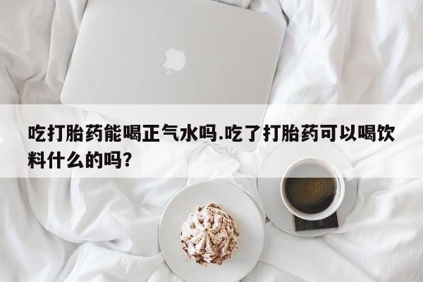 在哪里买流产药包邮吃打胎药能喝正气水吗.吃了打胎药可以喝饮料什么的吗？