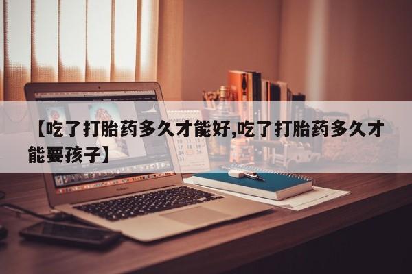 在哪里买流产药包邮【吃了打胎药多久才能好,吃了打胎药多久才能要孩子】