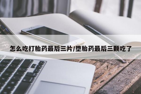 在哪里买流产药包邮怎么吃打胎药最后三片/堕胎药最后三颗吃了