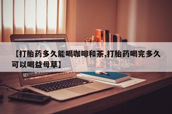在哪里买流产药包邮【打胎药多久能喝咖啡和茶,打胎药喝完多久可以喝益母草】