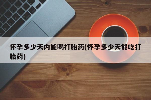 在哪里买流产药包邮怀孕多少天内能喝打胎药(怀孕多少天能吃打胎药)