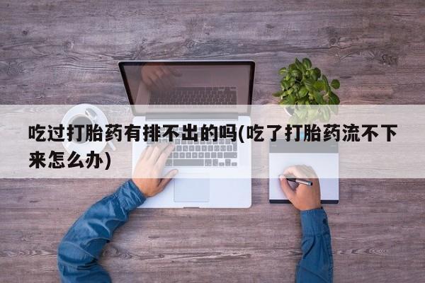 在哪里买流产药包邮吃过打胎药有排不出的吗(吃了打胎药流不下来怎么办)