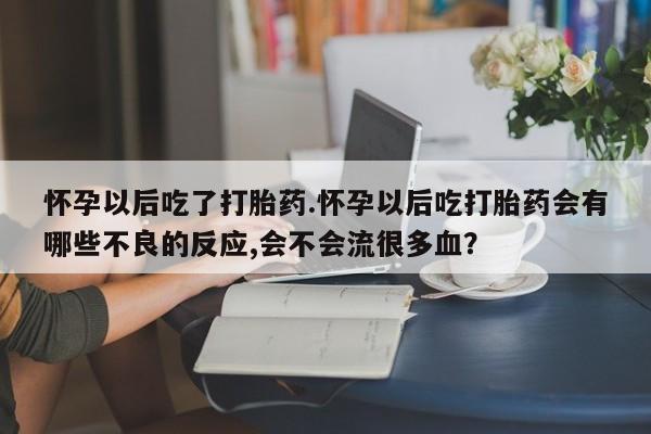 在哪里买流产药包邮怀孕以后吃了打胎药.怀孕以后吃打胎药会有哪些不良的反应,会不会流很多血？