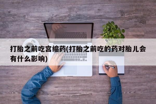 在哪里买流产药包邮打胎之前吃宫缩药(打胎之前吃的药对胎儿会有什么影响)