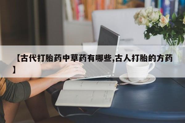 在哪里买流产药包邮【古代打胎药中草药有哪些,古人打胎的方药】