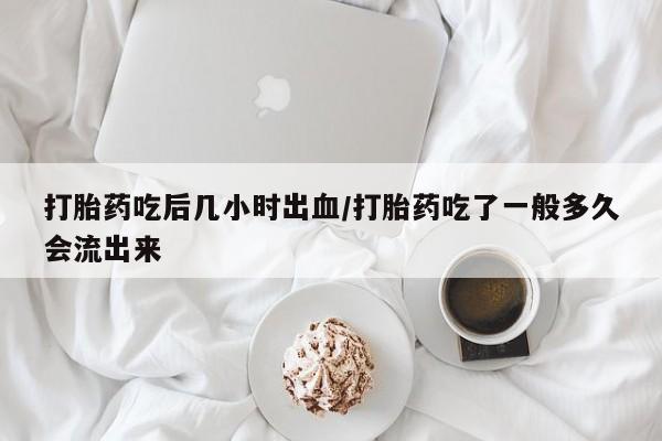在哪里买流产药包邮打胎药吃后几小时出血/打胎药吃了一般多久会流出来