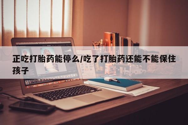 在哪里买流产药包邮正吃打胎药能停么/吃了打胎药还能不能保住孩子