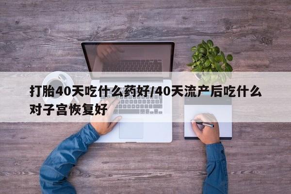 在哪里买流产药包邮打胎40天吃什么药好/40天流产后吃什么对子宫恢复好