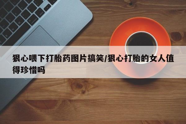 在哪里买流产药包邮狠心喂下打胎药图片搞笑/狠心打胎的女人值得珍惜吗