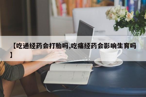 在哪里买流产药包邮【吃通经药会打胎吗,吃痛经药会影响生育吗】