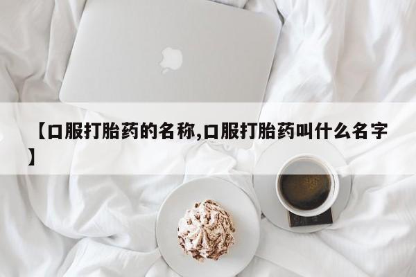 在哪里买流产药包邮【口服打胎药的名称,口服打胎药叫什么名字】