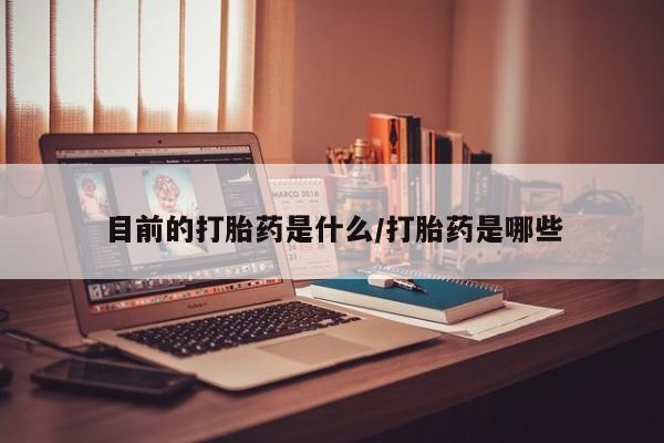 在哪里买流产药包邮目前的打胎药是什么/打胎药是哪些