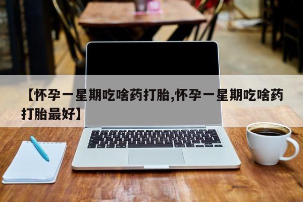 在哪里买流产药包邮【怀孕一星期吃啥药打胎,怀孕一星期吃啥药打胎最好】