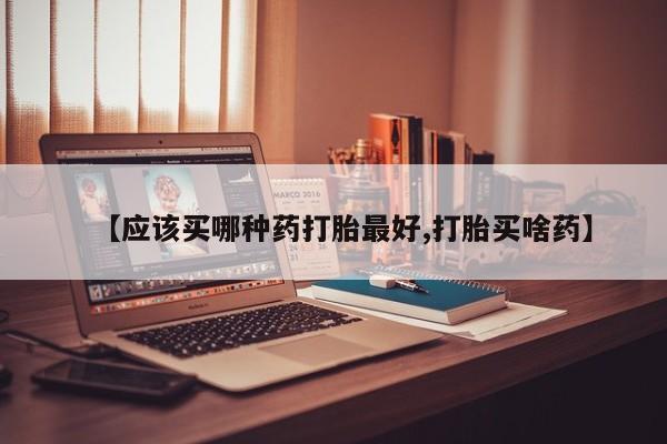 在哪里买流产药包邮【应该买哪种药打胎最好,打胎买啥药】