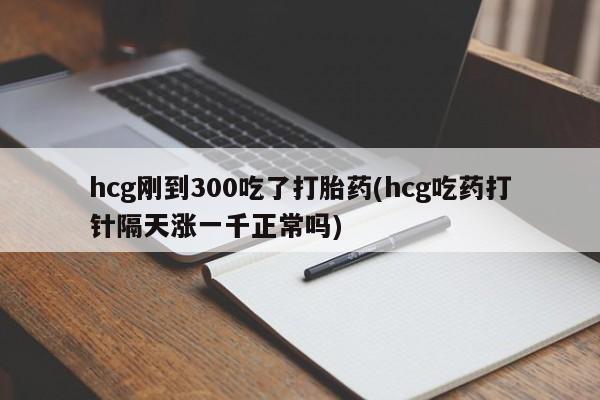 在哪里买流产药包邮hcg刚到300吃了打胎药(hcg吃药打针隔天涨一千正常吗)