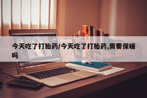 在哪里买流产药包邮今天吃了打胎药/今天吃了打胎药,需要保暖吗