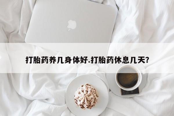 在哪里买流产药包邮打胎药养几身体好.打胎药休息几天？