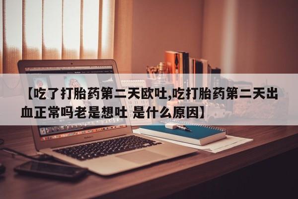 在哪里买流产药包邮【吃了打胎药第二天欧吐,吃打胎药第二天出血正常吗老是想吐 是什么原因】