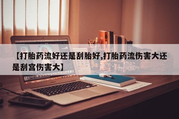 在哪里买流产药包邮【打胎药流好还是刮胎好,打胎药流伤害大还是刮宫伤害大】