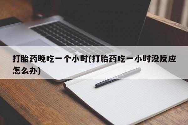 在哪里买流产药包邮打胎药晚吃一个小时(打胎药吃一小时没反应怎么办)