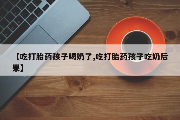 在哪里买流产药包邮【吃打胎药孩子喝奶了,吃打胎药孩子吃奶后果】