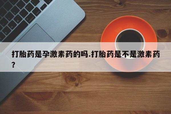在哪里买流产药包邮打胎药是孕激素药的吗.打胎药是不是激素药？