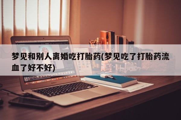 在哪里买流产药包邮梦见和别人离婚吃打胎药(梦见吃了打胎药流血了好不好)