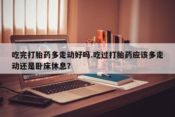 在哪里买流产药包邮吃完打胎药多走动好吗.吃过打胎药应该多走动还是卧床休息？