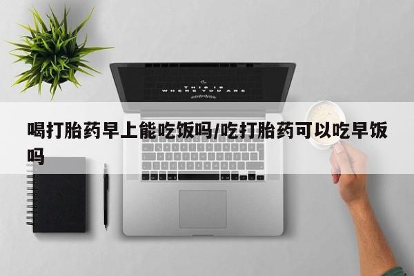 在哪里买流产药包邮喝打胎药早上能吃饭吗/吃打胎药可以吃早饭吗