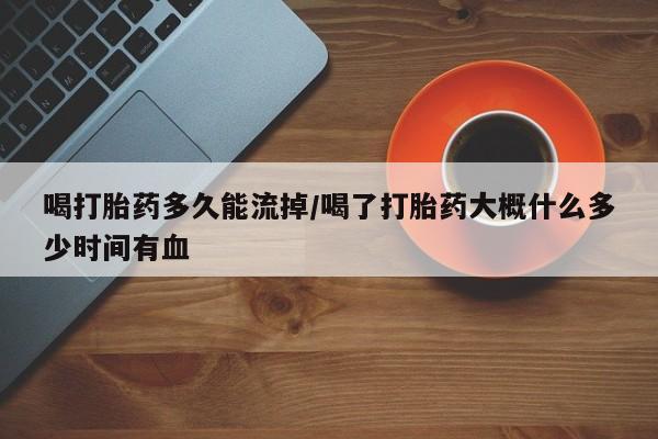 在哪里买流产药包邮喝打胎药多久能流掉/喝了打胎药大概什么多少时间有血