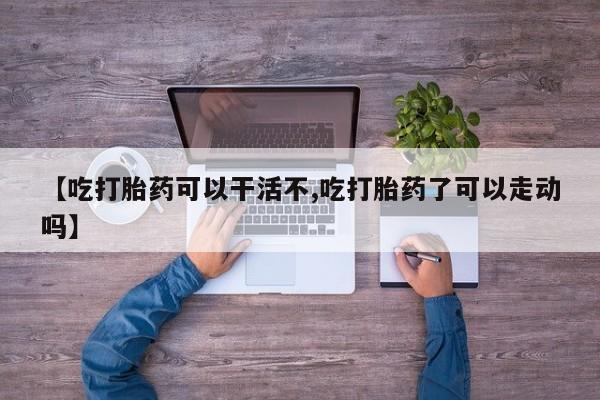 在哪里买流产药包邮【吃打胎药可以干活不,吃打胎药了可以走动吗】