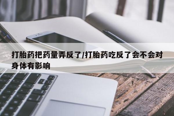 在哪里买流产药包邮打胎药把药量弄反了/打胎药吃反了会不会对身体有影响
