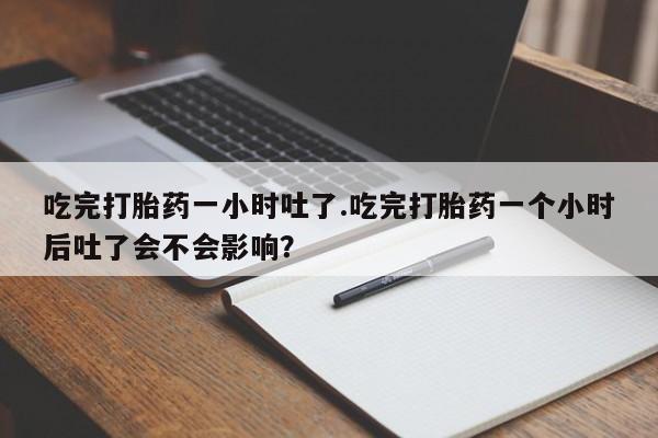 在哪里买流产药包邮吃完打胎药一小时吐了.吃完打胎药一个小时后吐了会不会影响？