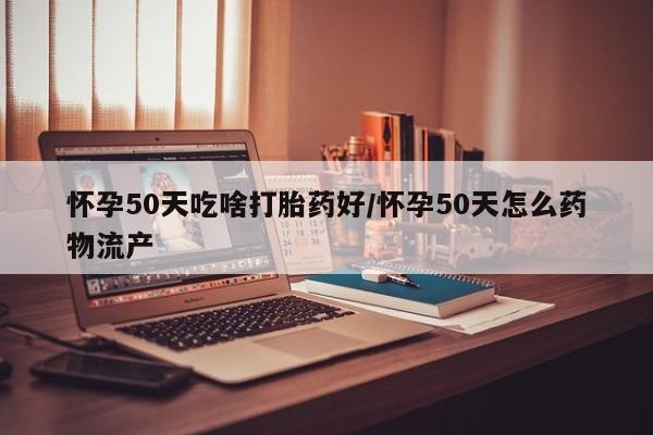 在哪里买流产药包邮怀孕50天吃啥打胎药好/怀孕50天怎么药物流产