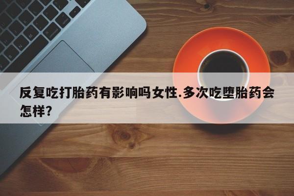 在哪里买流产药包邮反复吃打胎药有影响吗女性.多次吃堕胎药会怎样？