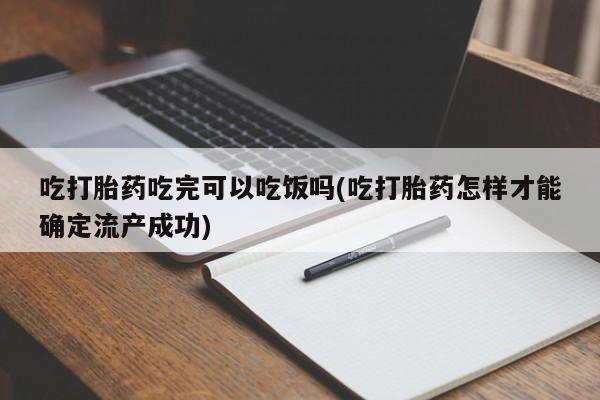 在哪里买流产药包邮吃打胎药吃完可以吃饭吗(吃打胎药怎样才能确定流产成功)
