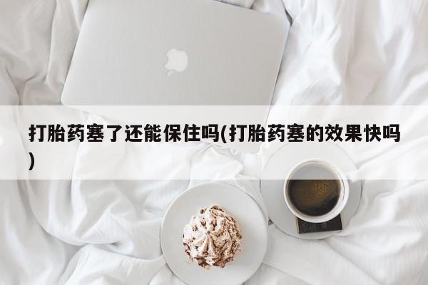 在哪里买流产药包邮打胎药塞了还能保住吗(打胎药塞的效果快吗)