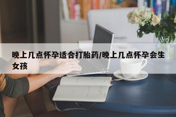在哪里买流产药包邮晚上几点怀孕适合打胎药/晚上几点怀孕会生女孩