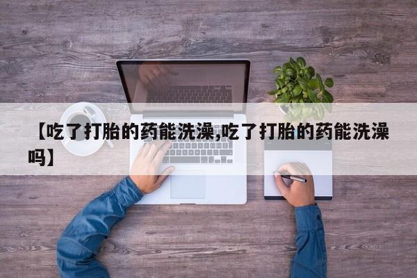 在哪里买流产药包邮【吃了打胎的药能洗澡,吃了打胎的药能洗澡吗】