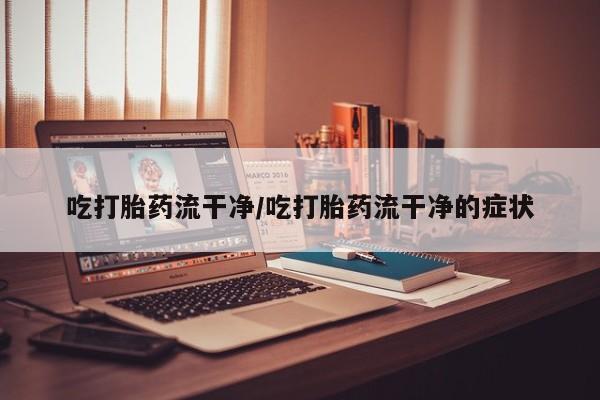 在哪里买流产药包邮吃打胎药流干净/吃打胎药流干净的症状