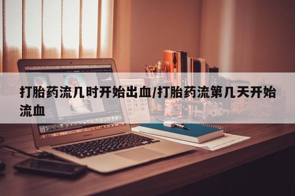在哪里买流产药包邮打胎药流几时开始出血/打胎药流第几天开始流血