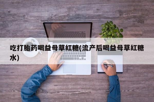 在哪里买流产药包邮吃打胎药喝益母草红糖(流产后喝益母草红糖水)