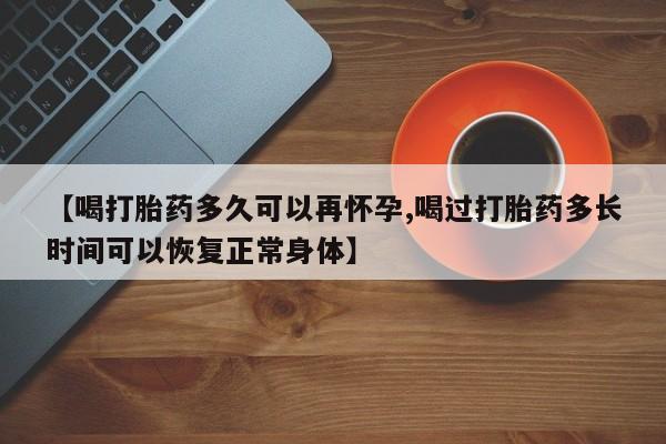 在哪里买流产药包邮【喝打胎药多久可以再怀孕,喝过打胎药多长时间可以恢复正常身体】