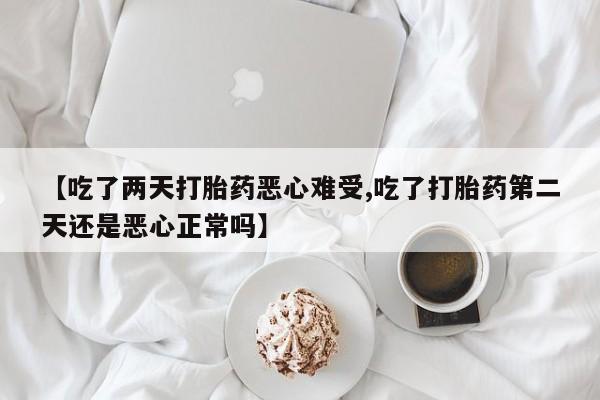 在哪里买流产药包邮【吃了两天打胎药恶心难受,吃了打胎药第二天还是恶心正常吗】