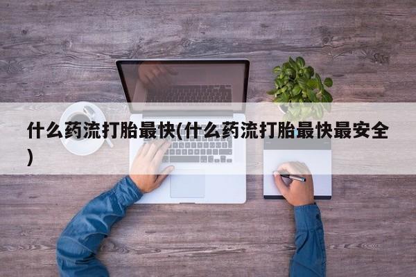 在哪里买流产药包邮什么药流打胎最快(什么药流打胎最快最安全)