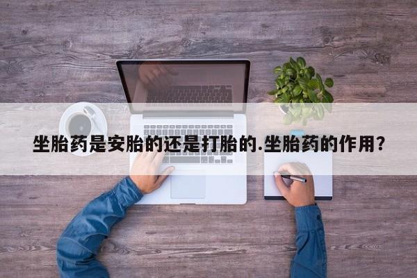 在哪里买流产药包邮坐胎药是安胎的还是打胎的.坐胎药的作用？