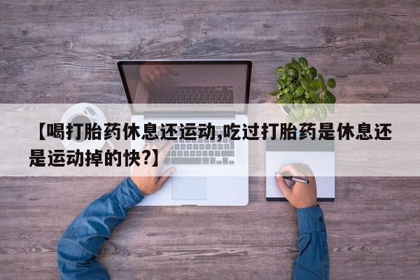 在哪里买流产药包邮【喝打胎药休息还运动,吃过打胎药是休息还是运动掉的快?】
