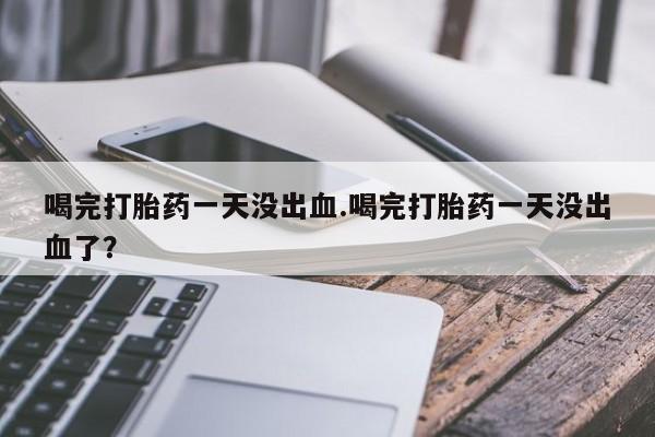 在哪里买流产药包邮喝完打胎药一天没出血.喝完打胎药一天没出血了？
