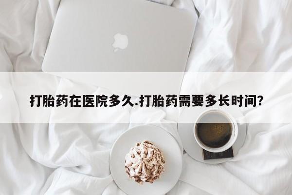 在哪里买流产药包邮打胎药在医院多久.打胎药需要多长时间？